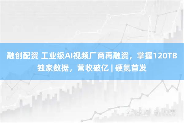 融创配资 工业级AI视频厂商再融资，掌握120TB独家数据，营收破亿 | 硬氪首发