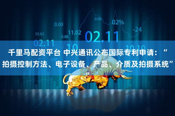 千里马配资平台 中兴通讯公布国际专利申请：“拍摄控制方法、电子设备、产品、介质及拍摄系统”