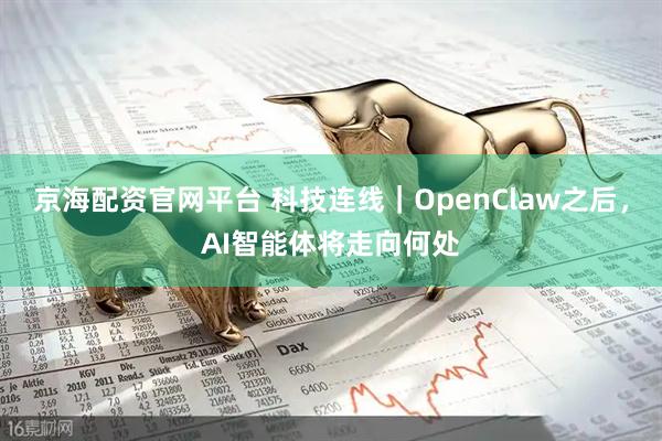 京海配资官网平台 科技连线｜OpenClaw之后，AI智能体将走向何处