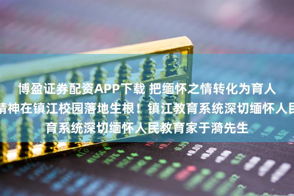 博盈证券配资APP下载 把缅怀之情转化为育人之力，让教育家精神在镇江校园落地生根！镇江教育系统深切缅怀人民教育家于漪先生