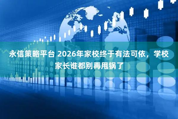 永信策略平台 2026年家校终于有法可依，学校家长谁都别再甩锅了