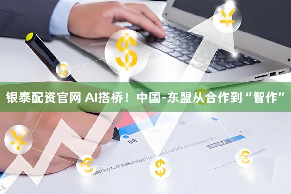 银泰配资官网 AI搭桥！中国-东盟从合作到“智作”