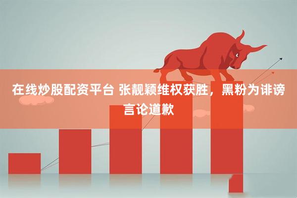 在线炒股配资平台 张靓颖维权获胜，黑粉为诽谤言论道歉