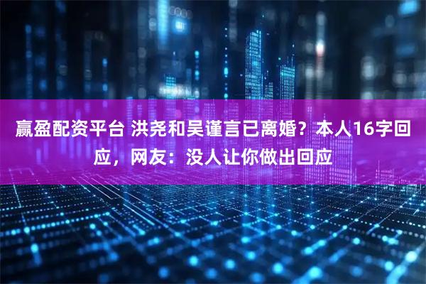 赢盈配资平台 洪尧和吴谨言已离婚？本人16字回应，网友：没人让你做出回应