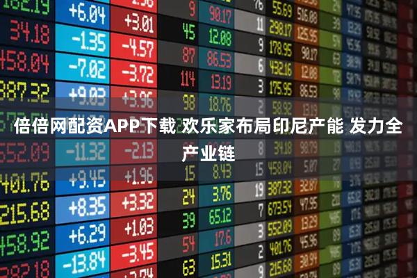 倍倍网配资APP下载 欢乐家布局印尼产能 发力全产业链