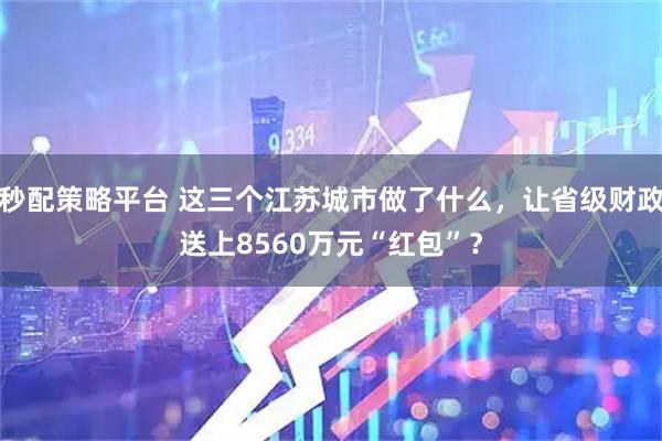 秒配策略平台 这三个江苏城市做了什么，让省级财政送上8560万元“红包”？