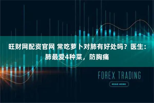 旺财网配资官网 常吃萝卜对肺有好处吗？医生：肺最爱4种菜，防胸痛