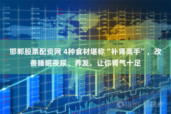 邯郸股票配资网 4种食材堪称“补肾高手”，改善睡眠夜尿、养发，让你肾气十足