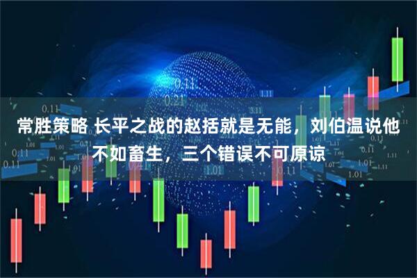 常胜策略 长平之战的赵括就是无能，刘伯温说他不如畜生，三个错误不可原谅