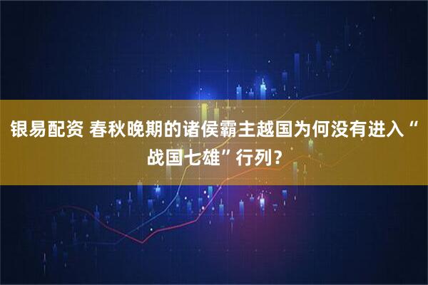 银易配资 春秋晚期的诸侯霸主越国为何没有进入“战国七雄”行列？