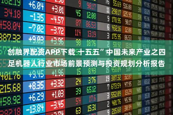 创融界配资APP下载 十五五”中国未来产业之四足机器人行业市场前景预测与投资规划分析报告