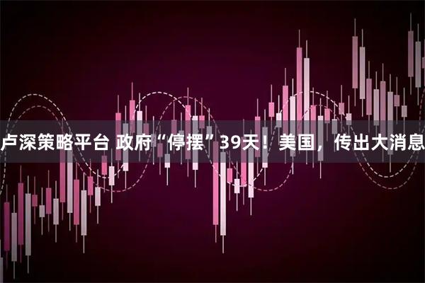 卢深策略平台 政府“停摆”39天！美国，传出大消息