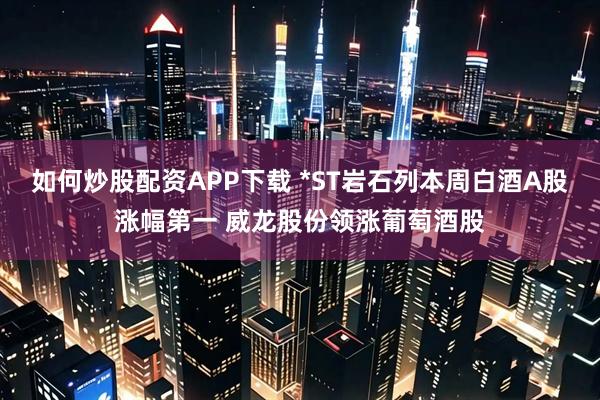 如何炒股配资APP下载 *ST岩石列本周白酒A股涨幅第一 威龙股份领涨葡萄酒股