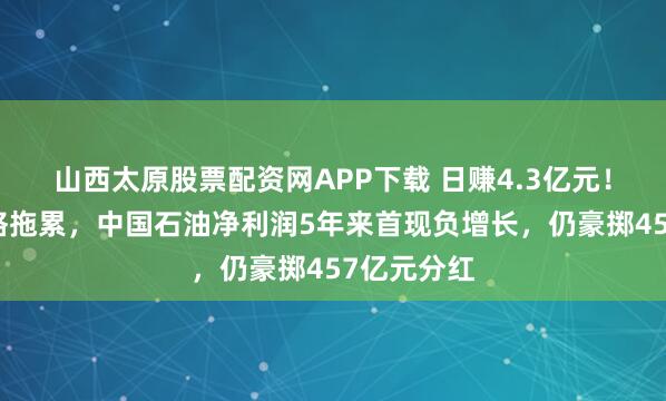 山西太原股票配资网APP下载 日赚4.3亿元！受原油价格拖累，中国石油净利润5年来首现负增长，仍豪掷457亿元分红