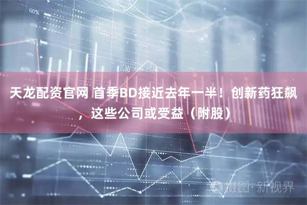 天龙配资官网 首季BD接近去年一半！创新药狂飙，这些公司或受益（附股）