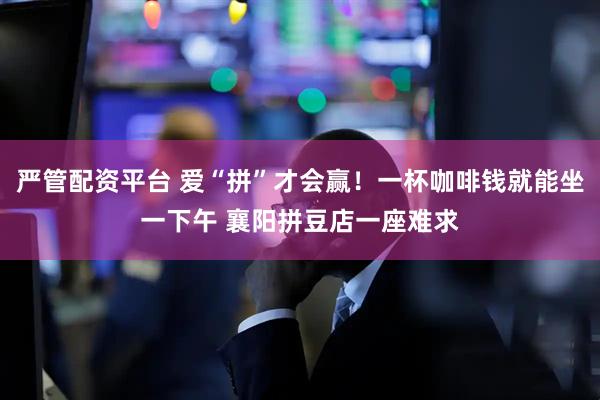 严管配资平台 爱“拼”才会赢！一杯咖啡钱就能坐一下午 襄阳拼豆店一座难求