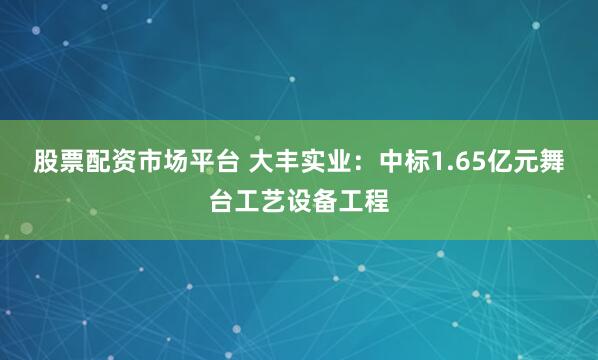 股票配资市场平台 大丰实业：中标1.65亿元舞台工艺设备工程