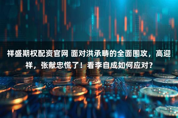 祥盛期权配资官网 面对洪承畴的全面围攻，高迎祥，张献忠慌了！看李自成如何应对？