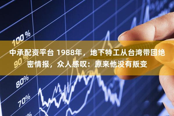 中承配资平台 1988年，地下特工从台湾带回绝密情报，众人感叹：原来他没有叛变