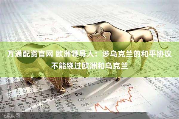 万通配资官网 欧洲领导人：涉乌克兰的和平协议不能绕过欧洲和乌克兰