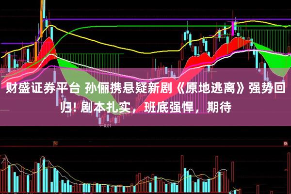 财盛证券平台 孙俪携悬疑新剧《原地逃离》强势回归! 剧本扎实，班底强悍，期待