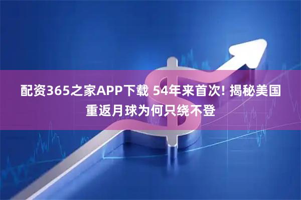 配资365之家APP下载 54年来首次! 揭秘美国重返月球为何只绕不登