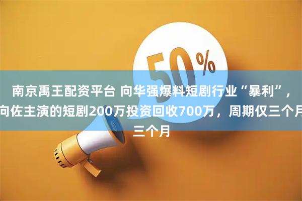 南京禹王配资平台 向华强爆料短剧行业“暴利”，向佐主演的短剧200万投资回收700万，周期仅三个月