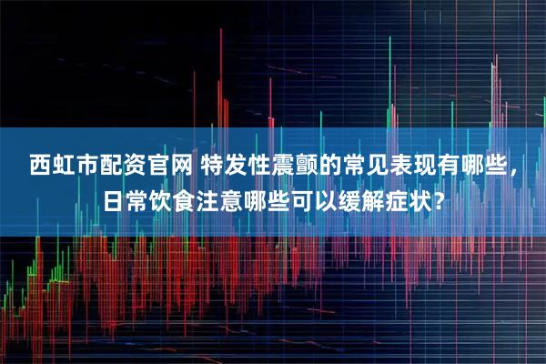 西虹市配资官网 特发性震颤的常见表现有哪些，日常饮食注意哪些可以缓解症状？