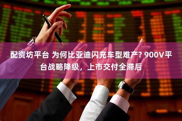 配资坊平台 为何比亚迪闪充车型难产? 900V平台战略降级，上市交付全滞后