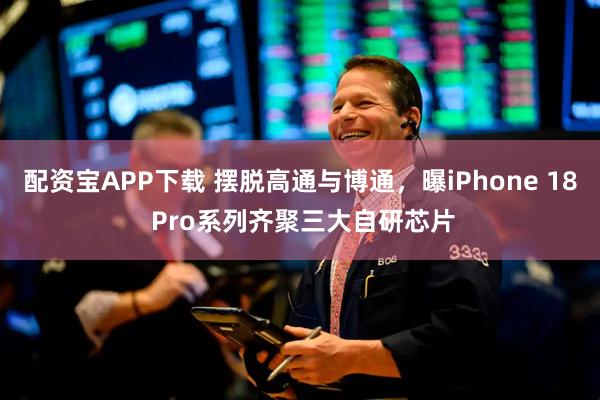 配资宝APP下载 摆脱高通与博通，曝iPhone 18 Pro系列齐聚三大自研芯片