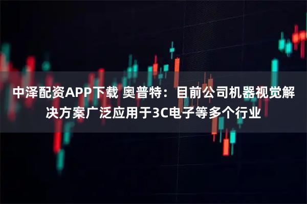 中泽配资APP下载 奥普特：目前公司机器视觉解决方案广泛应用于3C电子等多个行业