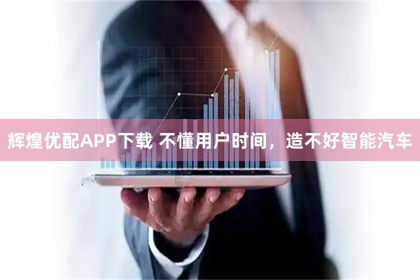 辉煌优配APP下载 不懂用户时间，造不好智能汽车