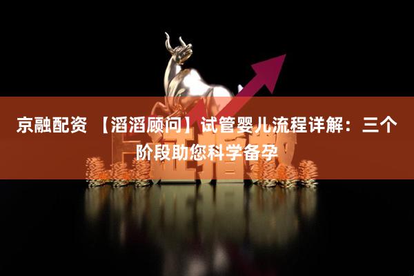 京融配资 【滔滔顾问】试管婴儿流程详解：三个阶段助您科学备孕