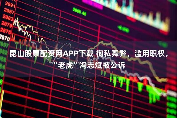 昆山股票配资网APP下载 徇私舞弊，滥用职权，“老虎”冯志斌被公诉