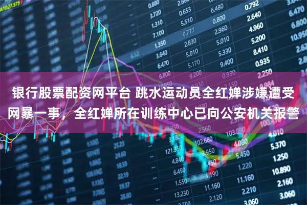 银行股票配资网平台 跳水运动员全红婵涉嫌遭受网暴一事，全红婵所在训练中心已向公安机关报警