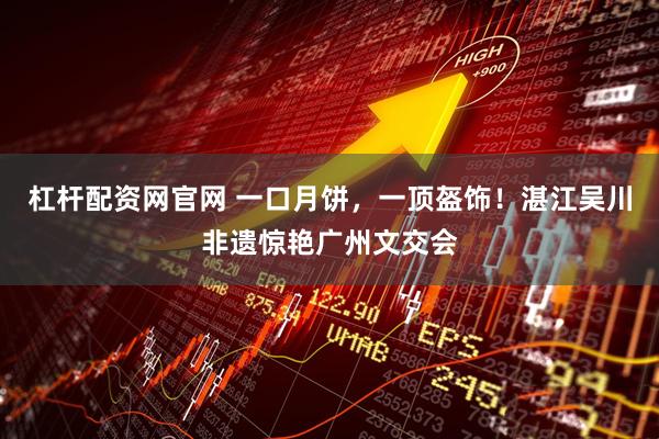 杠杆配资网官网 一口月饼，一顶盔饰！湛江吴川非遗惊艳广州文交会