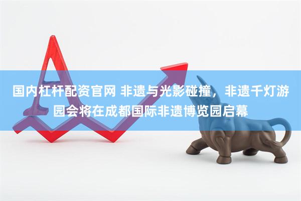 国内杠杆配资官网 非遗与光影碰撞，非遗千灯游园会将在成都国际非遗博览园启幕