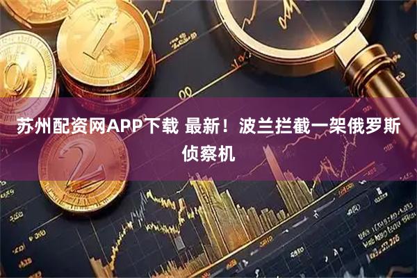 苏州配资网APP下载 最新！波兰拦截一架俄罗斯侦察机
