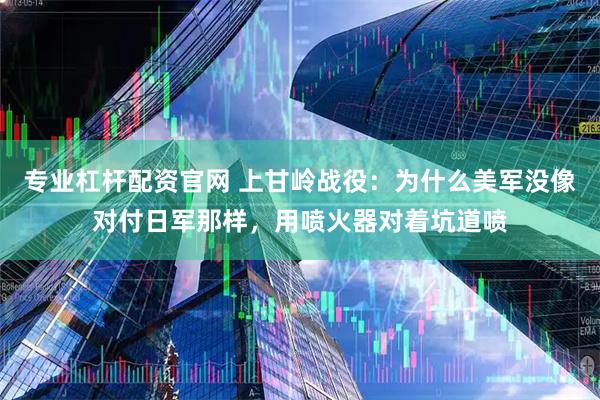 专业杠杆配资官网 上甘岭战役：为什么美军没像对付日军那样，用喷火器对着坑道喷
