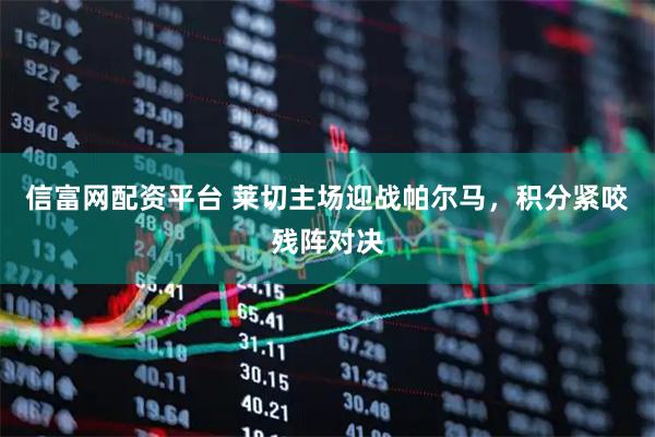 信富网配资平台 莱切主场迎战帕尔马，积分紧咬残阵对决