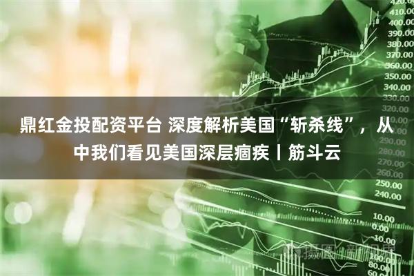 鼎红金投配资平台 深度解析美国“斩杀线”，从中我们看见美国深层痼疾丨筋斗云