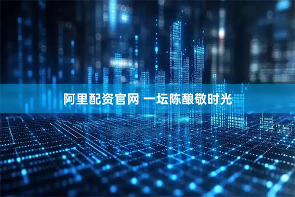 阿里配资官网 一坛陈酿敬时光