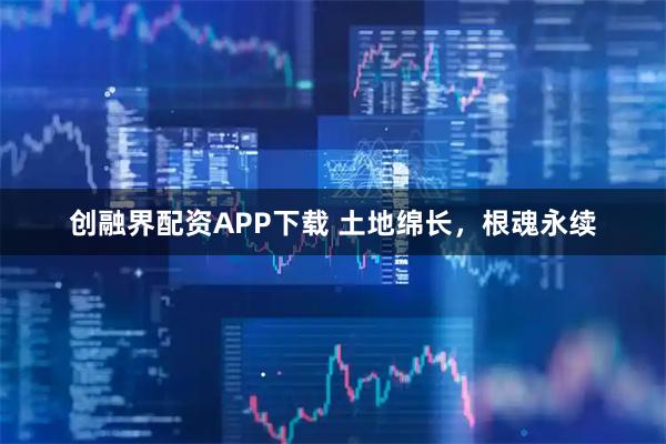 创融界配资APP下载 土地绵长，根魂永续