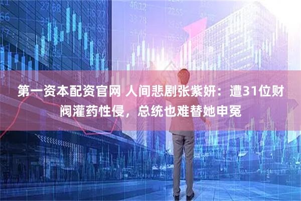 第一资本配资官网 人间悲剧张紫妍：遭31位财阀灌药性侵，总统也难替她申冤