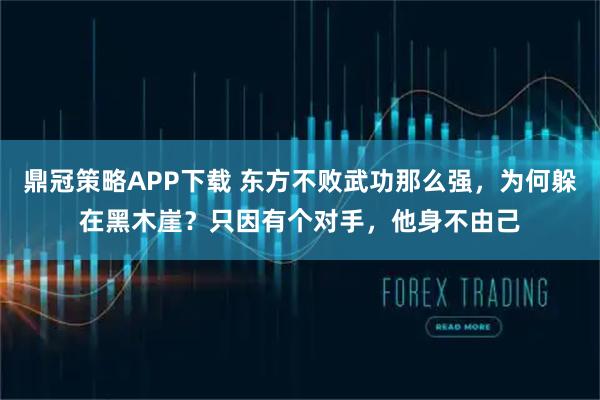 鼎冠策略APP下载 东方不败武功那么强，为何躲在黑木崖？只因有个对手，他身不由己