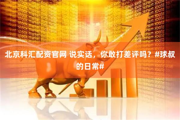 北京科汇配资官网 说实话，你敢打差评吗？#球叔的日常#