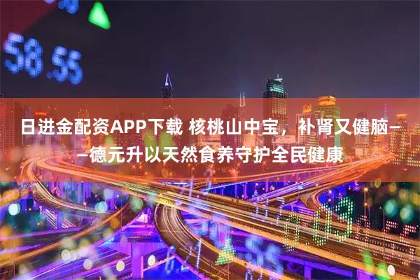 日进金配资APP下载 核桃山中宝，补肾又健脑——德元升以天然食养守护全民健康