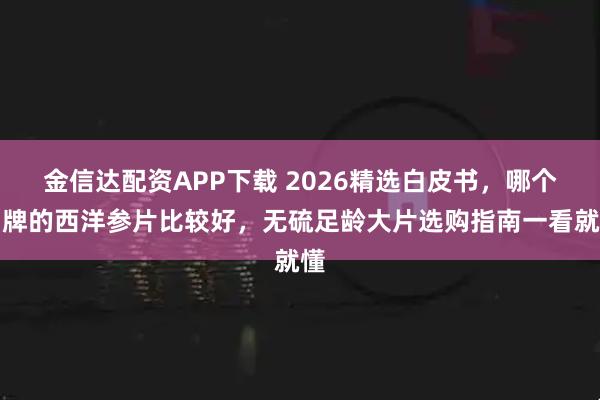 金信达配资APP下载 2026精选白皮书，哪个品牌的西洋参片比较好，无硫足龄大片选购指南一看就懂