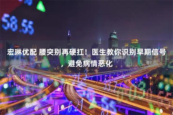 宏琳优配 腰突别再硬扛！医生教你识别早期信号，避免病情恶化