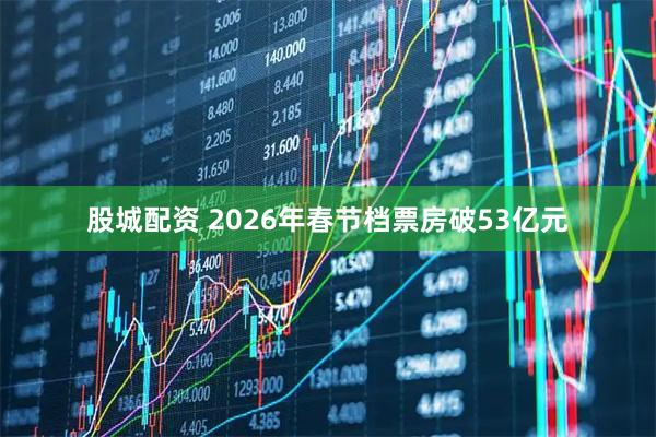 股城配资 2026年春节档票房破53亿元